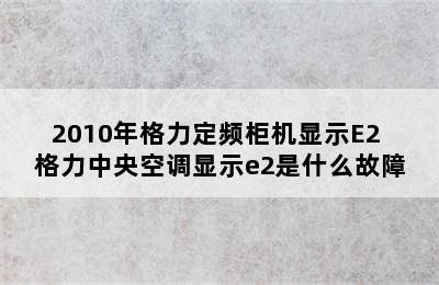 2010年格力定频柜机显示E2 格力中央空调显示e2是什么故障